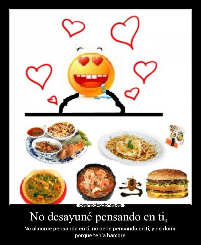 No desayuné pensando en ti, - No almorcé pensando en ti, no cené pensando en ti, y no dormí porque tenía hambre.