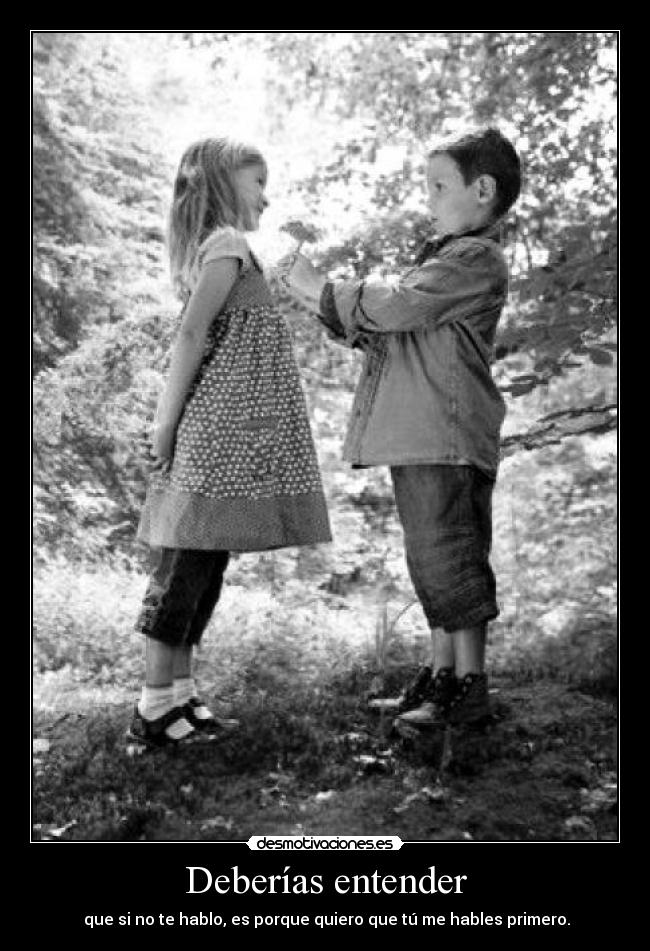 Deberías entender -  que si no te hablo, es porque quiero que tú me hables primero.