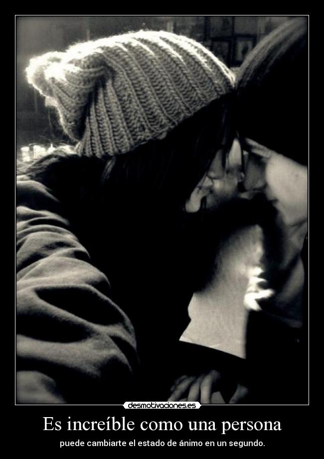 Es increíble como una persona - puede cambiarte el estado de ánimo en un segundo.