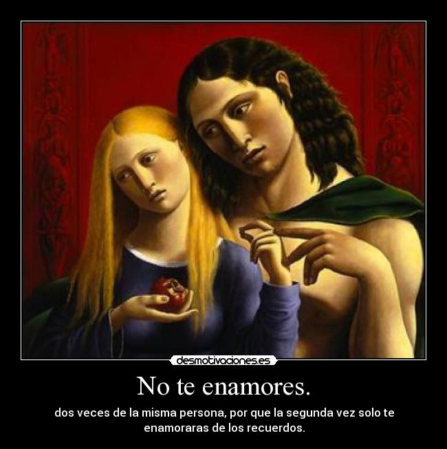 No te enamores. - dos veces de la misma persona, por que la segunda vez solo te
enamoraras de los recuerdos.