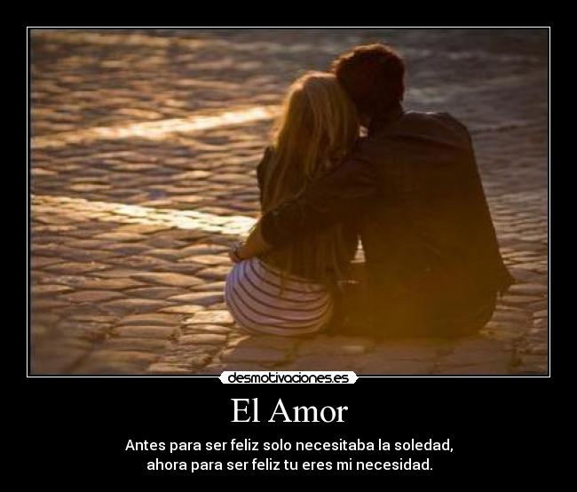 El Amor - Antes para ser feliz solo necesitaba la soledad,
ahora para ser feliz tu eres mi necesidad.