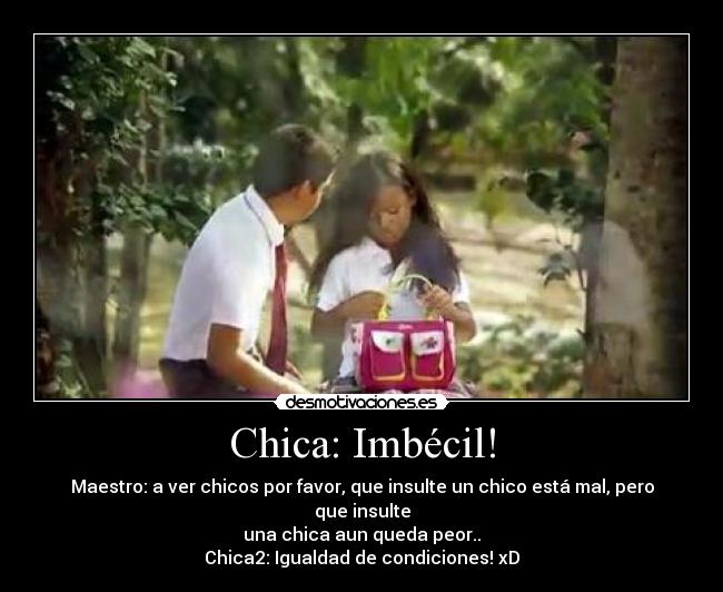 Chica: Imbécil! - Maestro: a ver chicos por favor, que insulte un chico está mal, pero que insulte
una chica aun queda peor..
Chica2: Igualdad de condiciones! xD