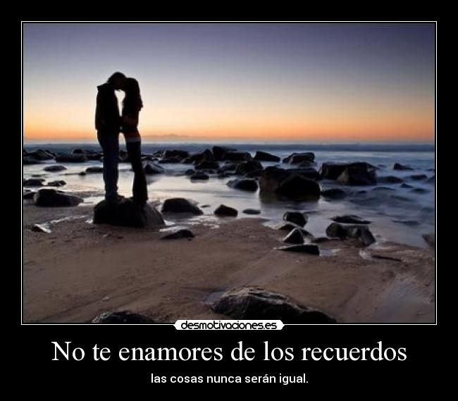 No te enamores de los recuerdos - las cosas nunca serán igual.