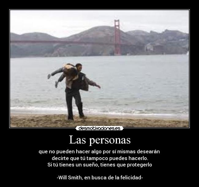 Las personas - que no pueden hacer algo por sí mismas desearán 
decirte que tú tampoco puedes hacerlo.
Si tú tienes un sueño, tienes que protegerlo

-Will Smith, en busca de la felicidad-