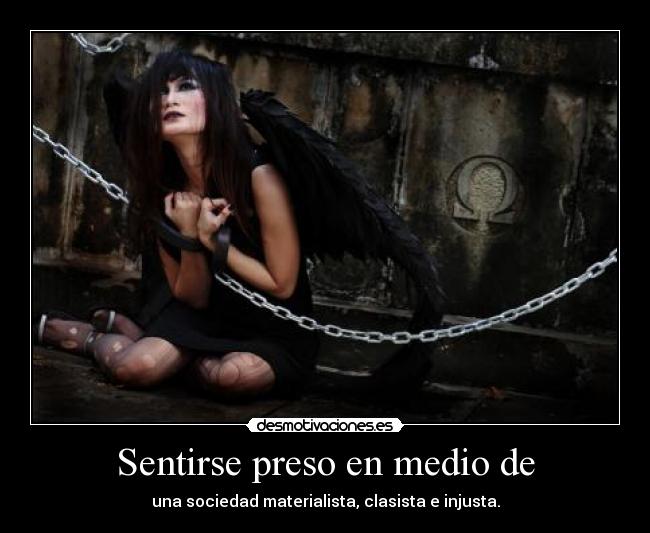 Sentirse preso en medio de - una sociedad materialista, clasista e injusta.