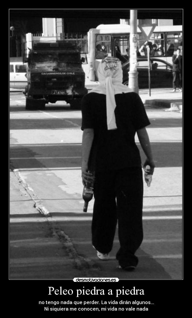 Peleo piedra a piedra - no tengo nada que perder. La vida dirán algunos...
Ni siquiera me conocen, mi vida no vale nada