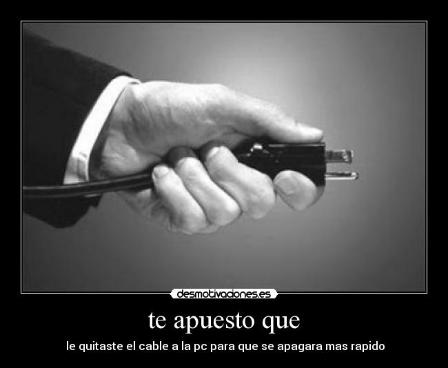 te apuesto que -  le quitaste el cable a la pc para que se apagara mas rapido