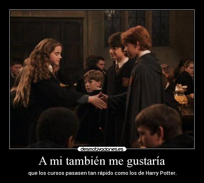 A mi también me gustaría - que los cursos pasasen tan rápido como los de Harry Potter.