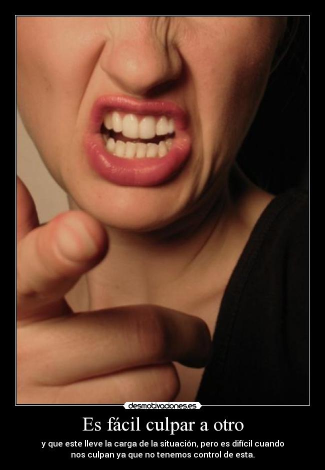 Es fácil culpar a otro - y que este lleve la carga de la situación, pero es difícil cuando
nos culpan ya que no tenemos control de esta.