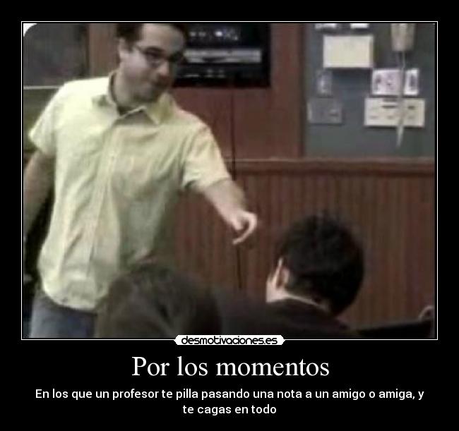 Por los momentos - En los que un profesor te pilla pasando una nota a un amigo o amiga, y
te cagas en todo