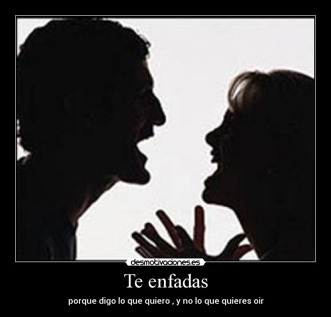 Te enfadas - porque digo lo que quiero , y no lo que quieres oir