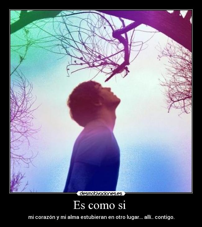 Es como si  - mi corazón y mi alma estubieran en otro lugar... allí.. contigo.