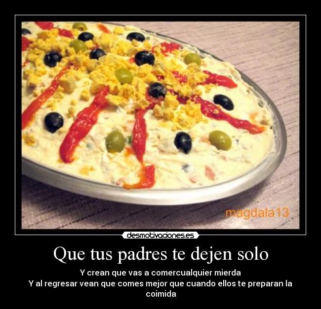 Que tus padres te dejen solo - Y crean que vas a comercualquier mierda
Y al regresar vean que comes mejor que cuando ellos te preparan la coimida