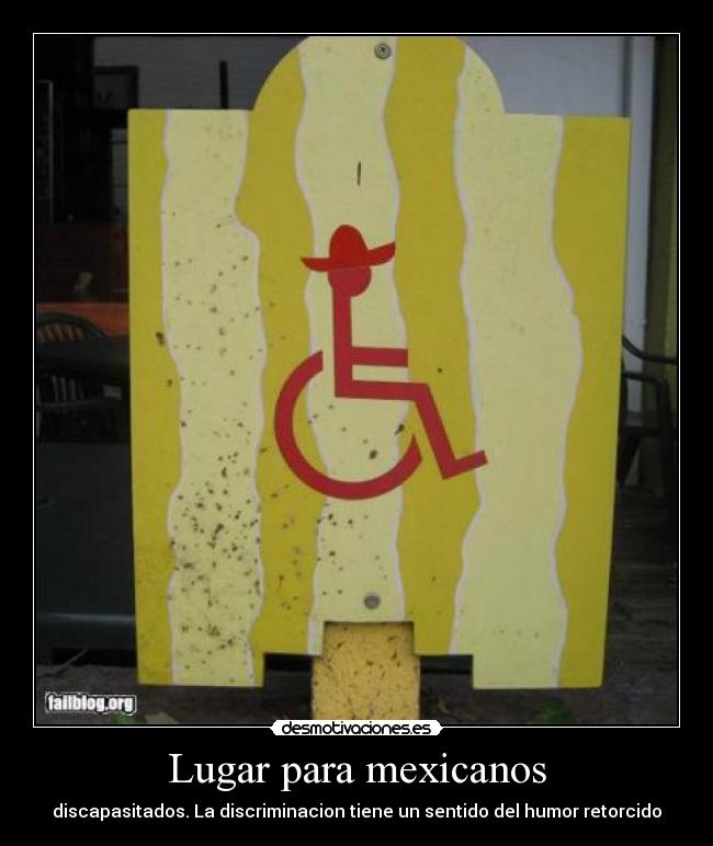 Lugar para mexicanos - discapasitados. La discriminacion tiene un sentido del humor retorcido