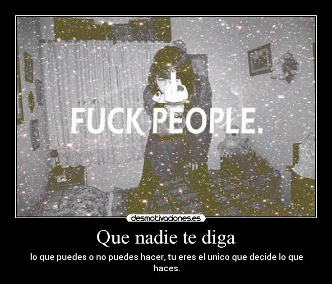 Que nadie te diga - lo que puedes o no puedes hacer, tu eres el unico que decide lo que haces.