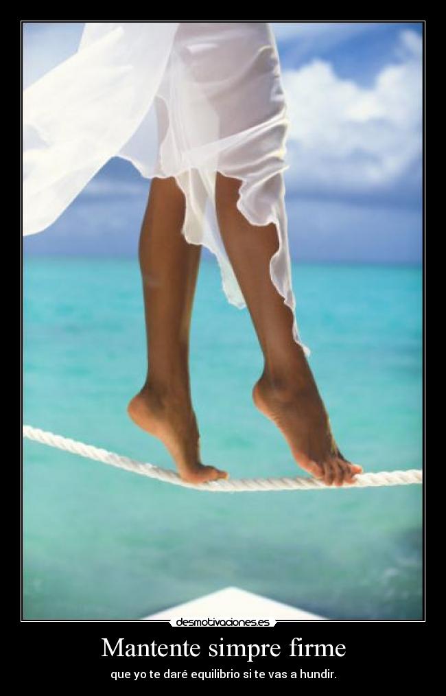 Mantente simpre firme - que yo te daré equilibrio si te vas a hundir.