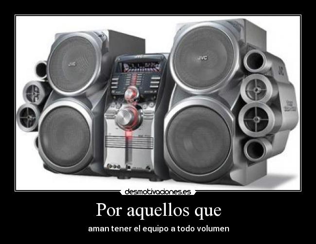 Por aquellos que - aman tener el equipo a todo volumen