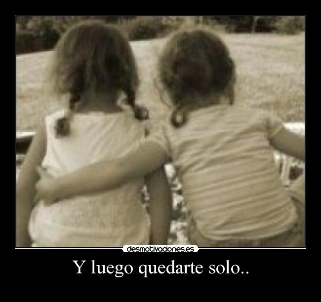 Y luego quedarte solo.. -