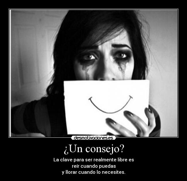 ¿Un consejo? - La clave para ser realmente libre es
reír cuando puedas
y llorar cuando lo necesites.