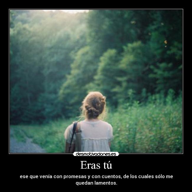 Eras tú - ese que venía con promesas y con cuentos, de los cuales sólo me quedan lamentos.