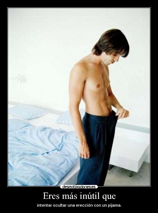 Eres más inútil que - intentar ocultar una erección con un pijama.