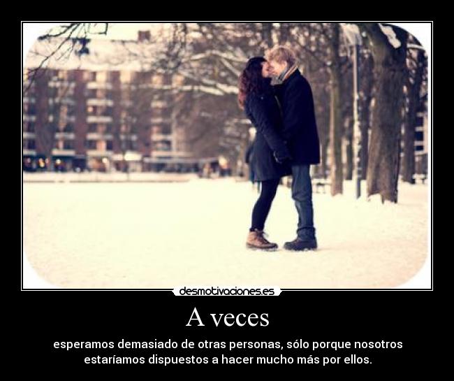 A veces - esperamos demasiado de otras personas, sólo porque nosotros
estaríamos dispuestos a hacer mucho más por ellos.