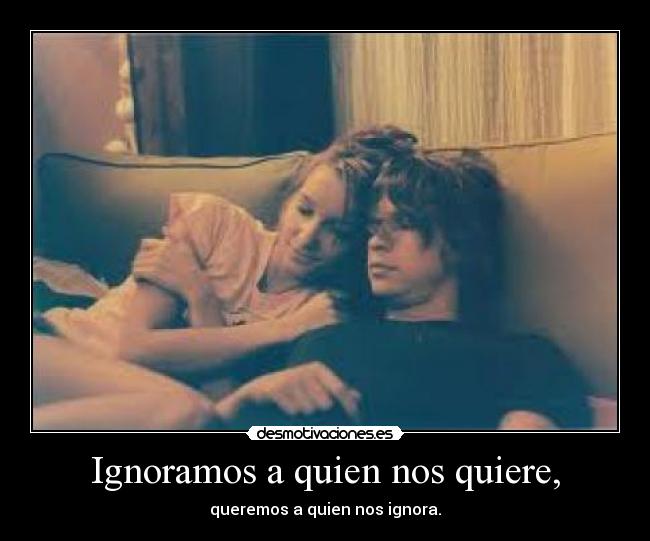 Ignoramos a quien nos quiere, -