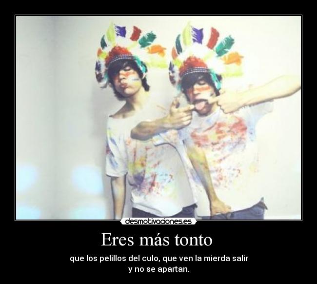 Eres más tonto - que los pelillos del culo, que ven la mierda salir
y no se apartan.