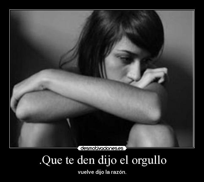 .Que te den dijo el orgullo - vuelve dijo la razón.