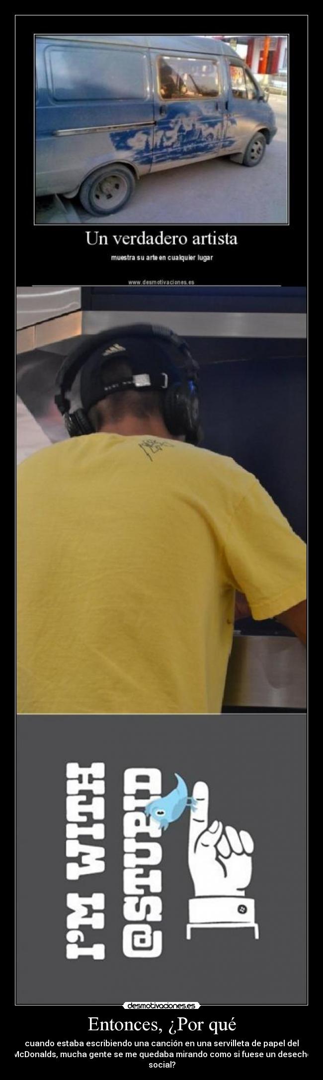 Entonces, ¿Por qué - cuando estaba escribiendo una canción en una servilleta de papel del
McDonalds, mucha gente se me quedaba mirando como si fuese un desecho
social?