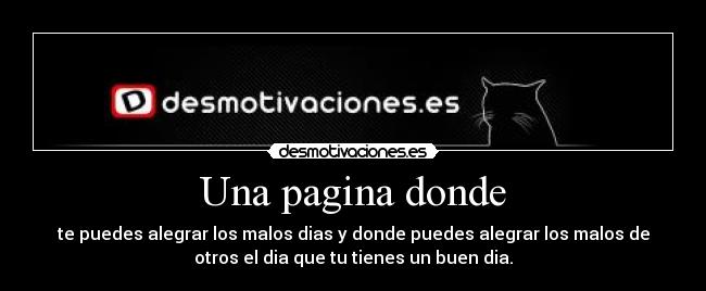 Una pagina donde - te puedes alegrar los malos dias y donde puedes alegrar los malos de
otros el dia que tu tienes un buen dia.