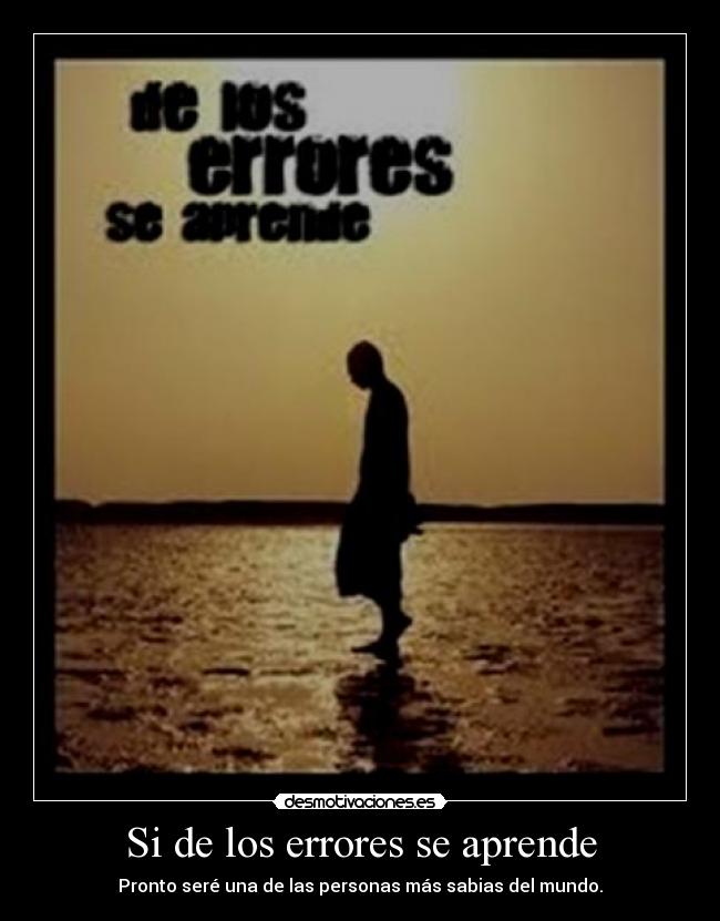 Si de los errores se aprende - Pronto seré una de las personas más sabias del mundo.