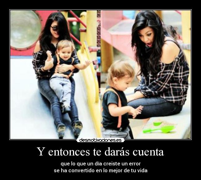 Y entonces te darás cuenta - que lo que un día creiste un error
se ha convertido en lo mejor de tu vida