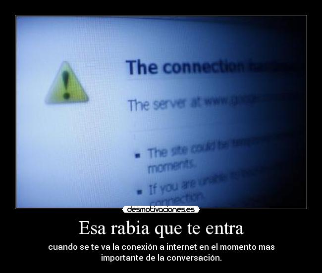 Esa rabia que te entra - cuando se te va la conexión a internet en el momento mas
importante de la conversación.