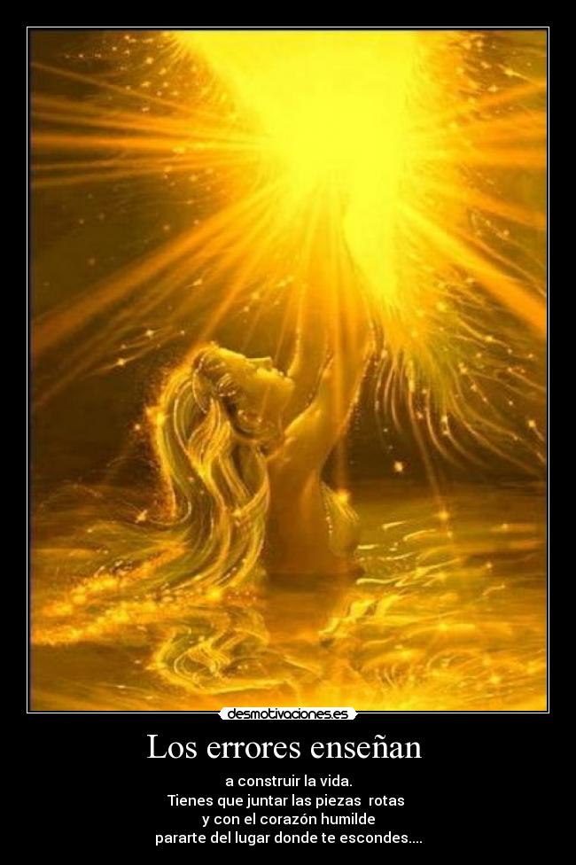 Los errores enseñan - a construir la vida.
Tienes que juntar las piezas rotas
y con el corazón humilde
pararte del lugar donde te escondes....