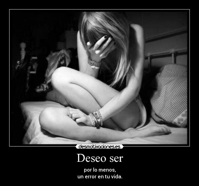 Deseo ser - por lo menos,
un error en tu vida.