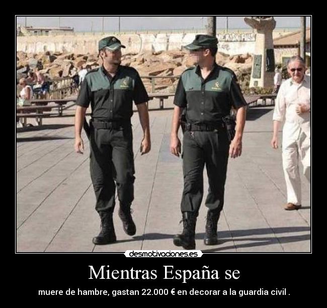 Mientras España se - muere de hambre, gastan 22.000 € en decorar a la guardia civil .