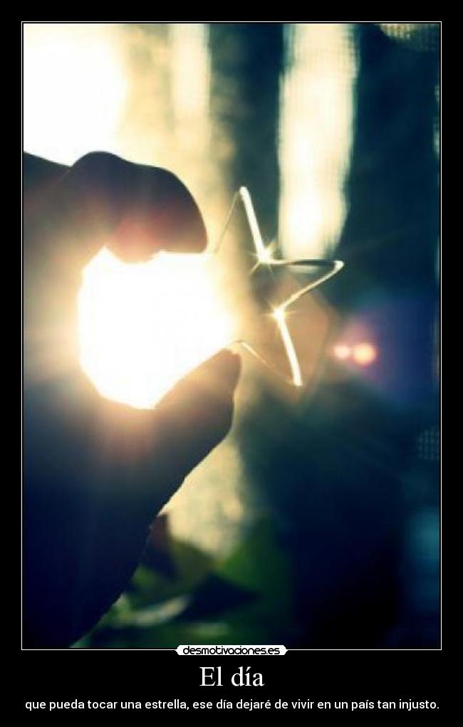 El día - que pueda tocar una estrella, ese día dejaré de vivir en un país tan injusto.