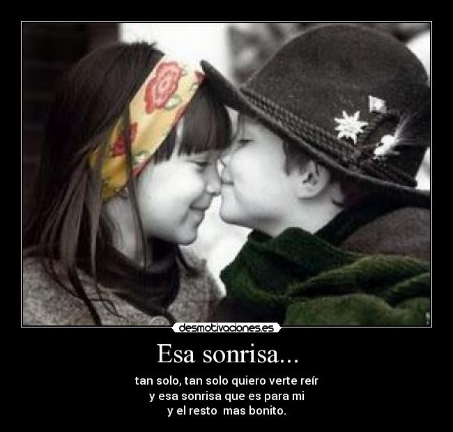 Esa sonrisa... - tan solo, tan solo quiero verte reír
y esa sonrisa que es para mi
y el resto mas bonito.