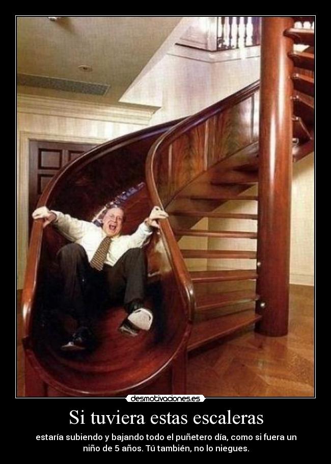 Si tuviera estas escaleras - estaría subiendo y bajando todo el puñetero día, como si fuera un
niño de 5 años. Tú también, no lo niegues.