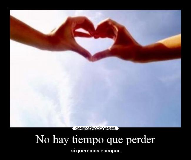 No hay tiempo que perder - si queremos escapar.