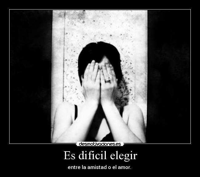 Es dificil elegir - entre la amistad o el amor.