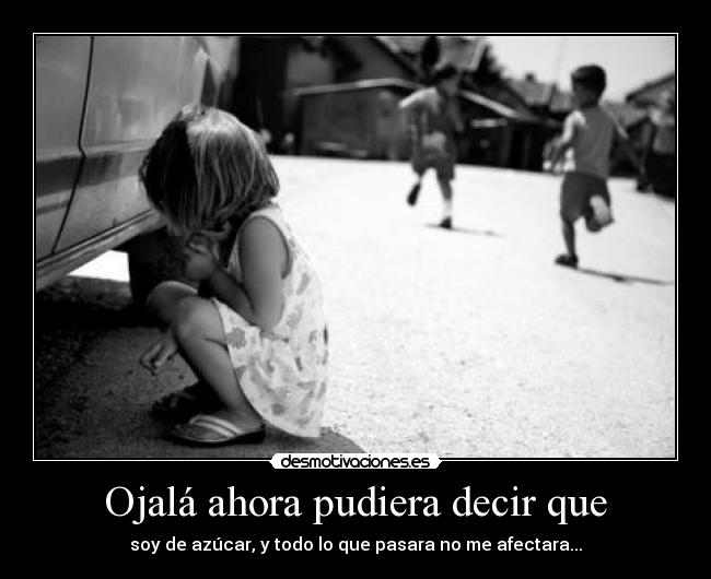 Ojalá ahora pudiera decir que - soy de azúcar, y todo lo que pasara no me afectara...