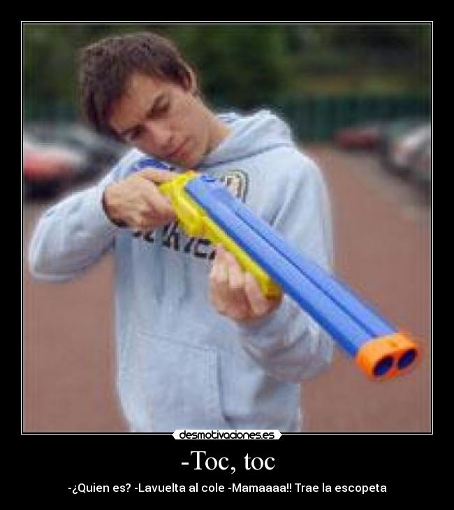 -Toc, toc - -¿Quien es? -Lavuelta al cole -Mamaaaa!! Trae la escopeta