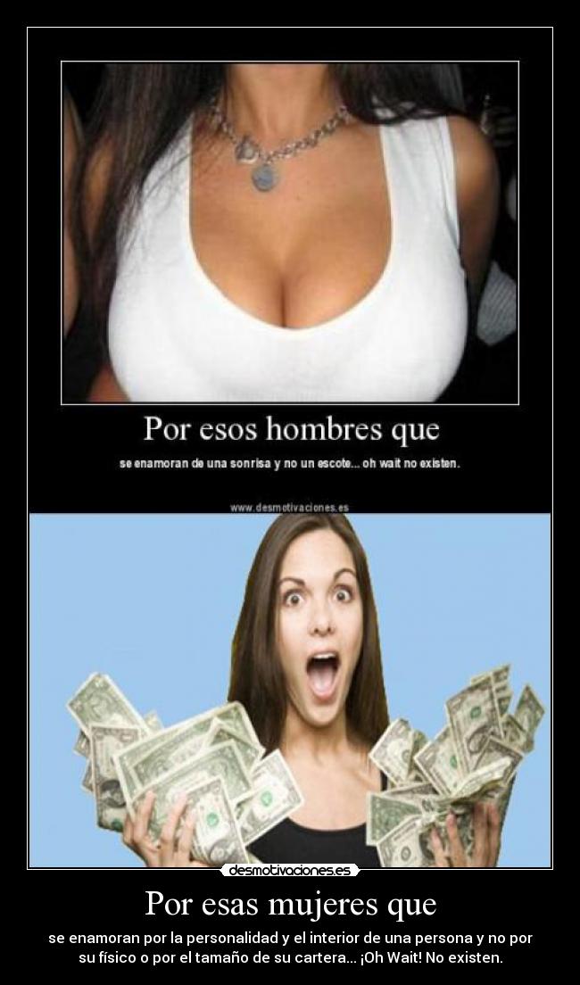 Por esas mujeres que - se enamoran por la personalidad y el interior de una persona y no por
su físico o por el tamaño de su cartera... ¡Oh Wait! No existen.