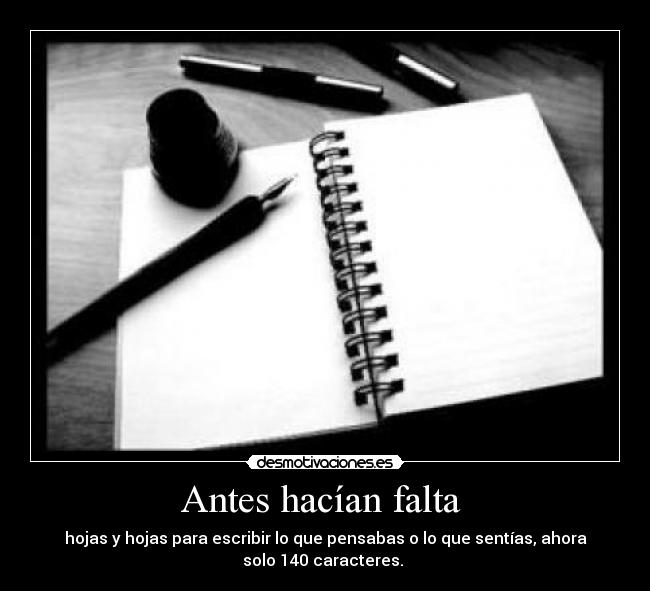 Antes hacían falta - hojas y hojas para escribir lo que pensabas o lo que sentías, ahora
solo 140 caracteres.