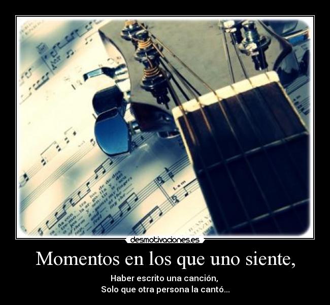Momentos en los que uno siente, - Haber escrito una canción,
Solo que otra persona la cantó...