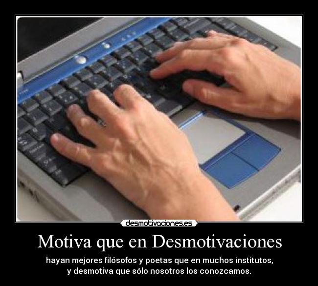 Motiva que en Desmotivaciones - hayan mejores filósofos y poetas que en muchos institutos,
y desmotiva que sólo nosotros los conozcamos.