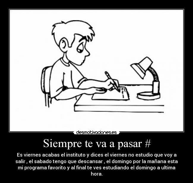 Siempre te va a pasar # - Es viernes acabas el instituto y dices el viernes no estudio que voy a
salir , el sabado tengo que descansar , el domingo por la mañana esta
mi programa favorito y al final te ves estudiando el domingo a ultima
hora.