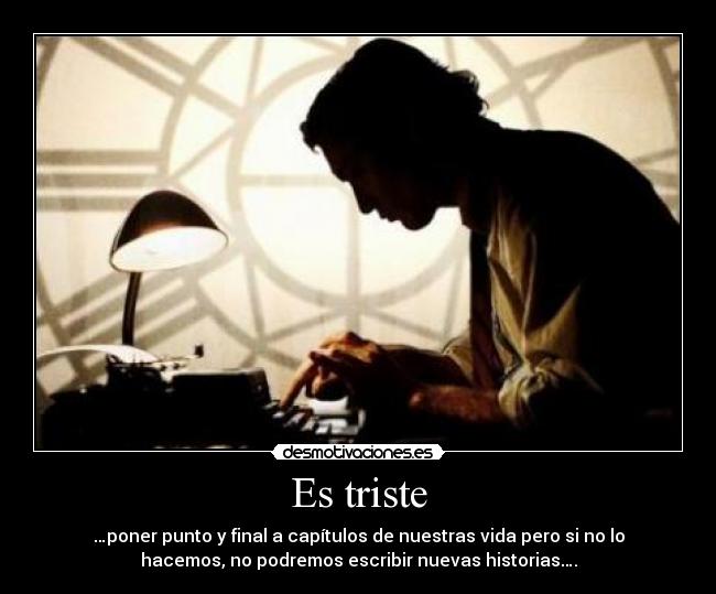 Es triste - …poner punto y final a capítulos de nuestras vida pero si no lo
hacemos, no podremos escribir nuevas historias….